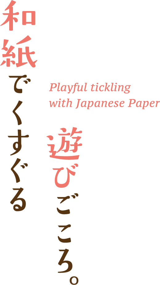 和紙でくすぐる遊びごころ。Playful tickling with Japanese Paper